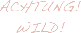 Achtung!
Wild!